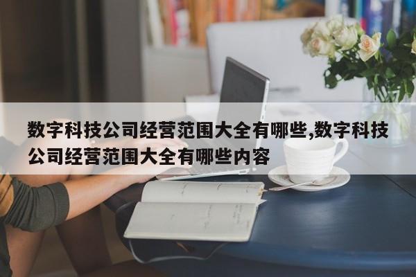 数字科技公司经营范围大全有哪些,数字科技公司经营范围大全有哪些内容