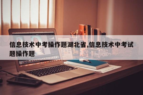 信息技术中考操作题湖北省,信息技术中考试题操作题