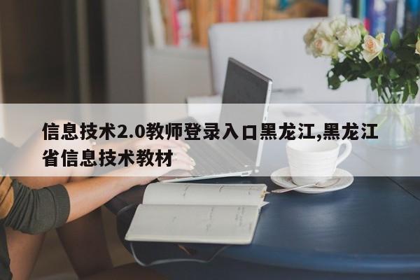 信息技术2.0教师登录入口黑龙江,黑龙江省信息技术教材