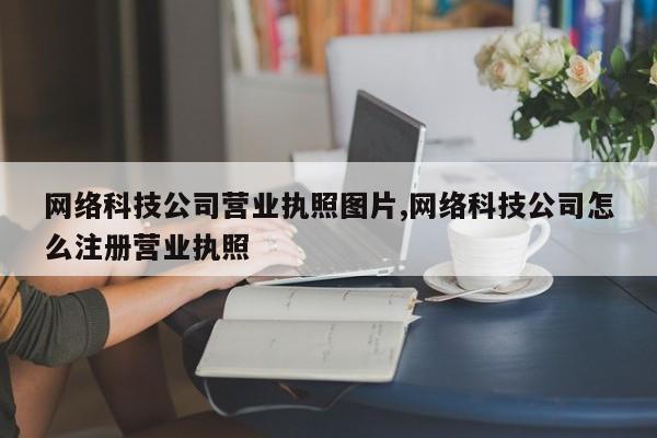 网络科技公司营业执照图片,网络科技公司怎么注册营业执照