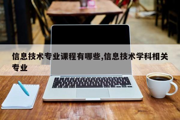 信息技术专业课程有哪些,信息技术学科相关专业