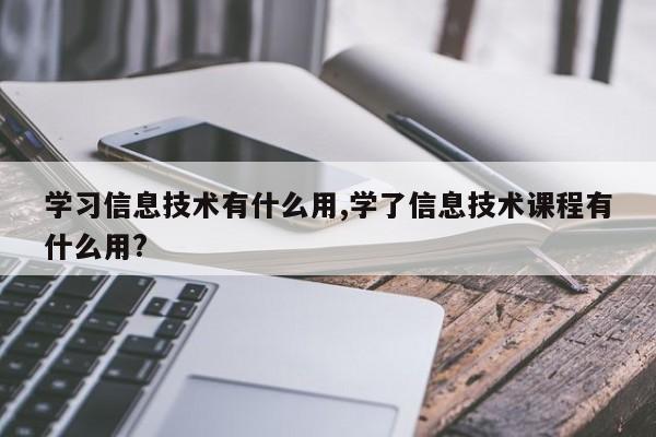 学习信息技术有什么用,学了信息技术课程有什么用?