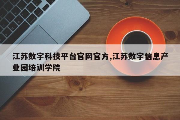 江苏数字科技平台官网官方,江苏数字信息产业园培训学院