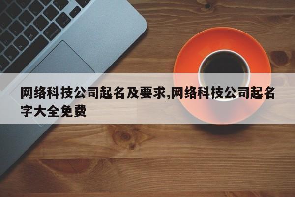 网络科技公司起名及要求,网络科技公司起名字大全免费