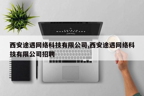 西安途遇网络科技有限公司,西安途遇网络科技有限公司招聘