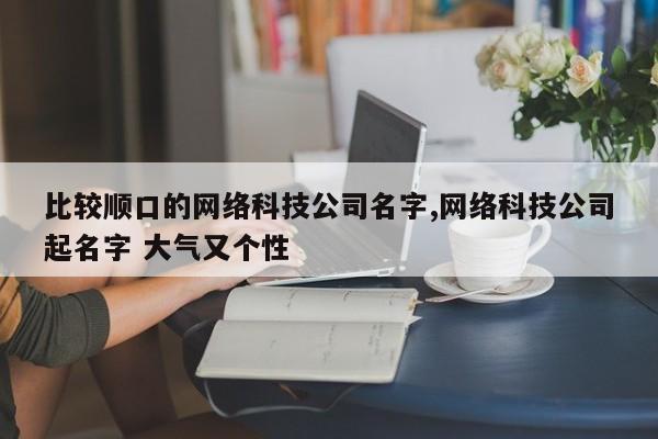 比较顺口的网络科技公司名字,网络科技公司起名字 大气又个性