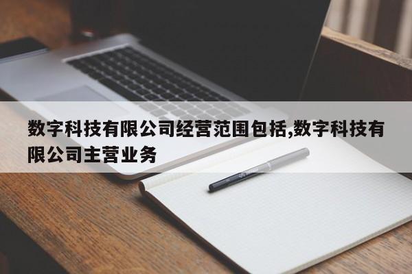 数字科技有限公司经营范围包括,数字科技有限公司主营业务