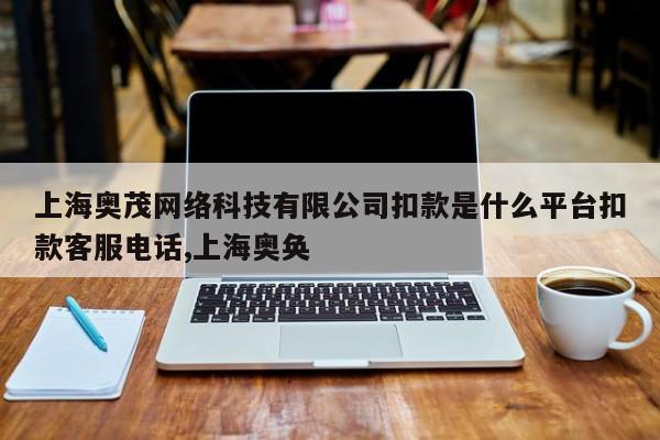 上海奥茂网络科技有限公司扣款是什么平台扣款客服电话,上海奥奂