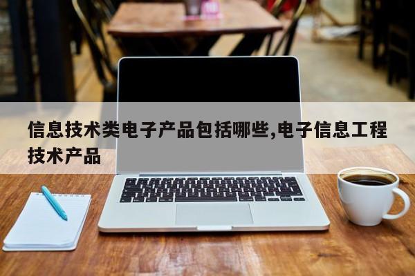 信息技术类电子产品包括哪些,电子信息工程技术产品