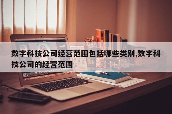 数字科技公司经营范围包括哪些类别,数字科技公司的经营范围