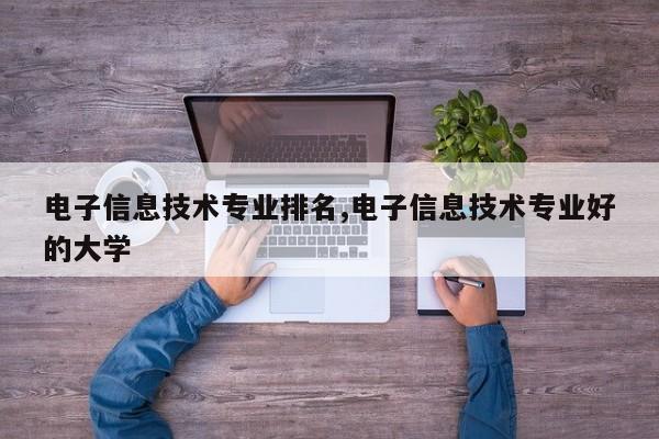 电子信息技术专业排名,电子信息技术专业好的大学