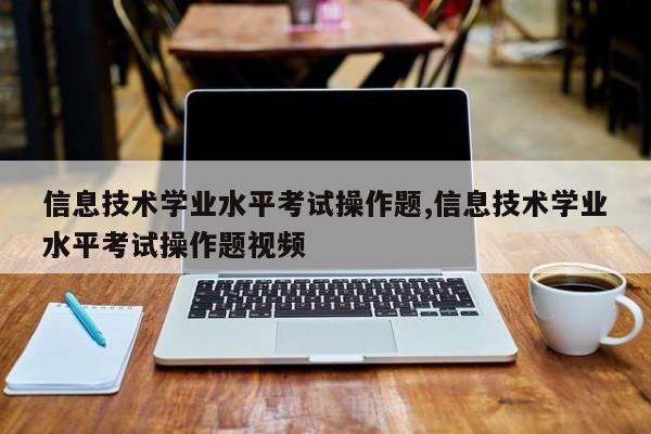 信息技术学业水平考试操作题,信息技术学业水平考试操作题视频