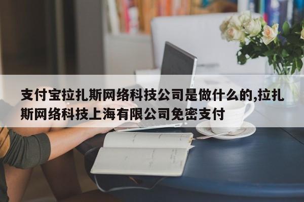 支付宝拉扎斯网络科技公司是做什么的,拉扎斯网络科技上海有限公司免密支付