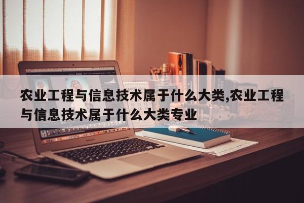 农业工程与信息技术属于什么大类,农业工程与信息技术属于什么大类专业
