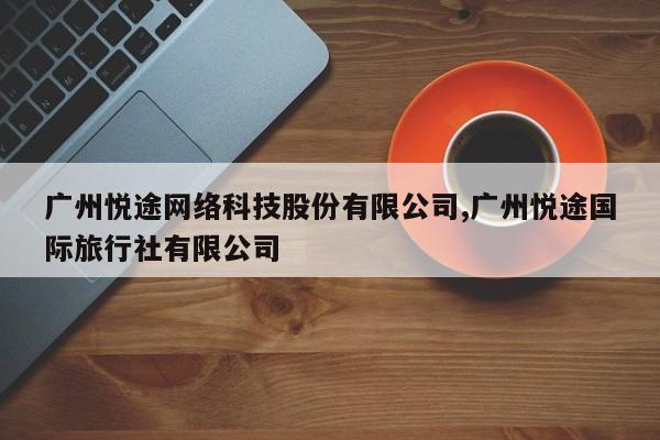 广州悦途网络科技股份有限公司,广州悦途国际旅行社有限公司