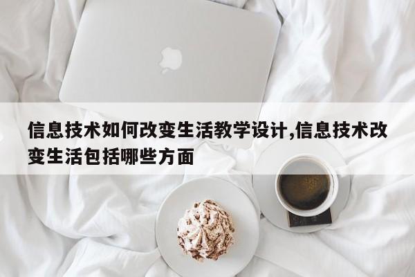 信息技术如何改变生活教学设计,信息技术改变生活包括哪些方面