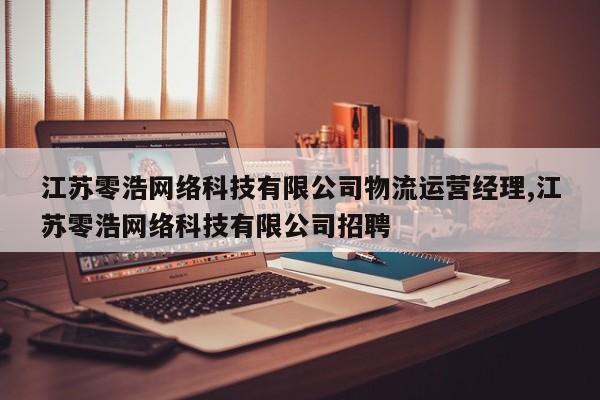 江苏零浩网络科技有限公司物流运营经理,江苏零浩网络科技有限公司招聘