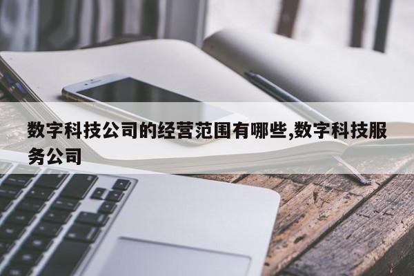 数字科技公司的经营范围有哪些,数字科技服务公司