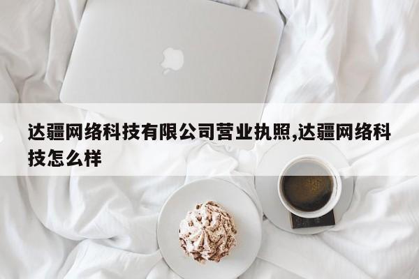 达疆网络科技有限公司营业执照,达疆网络科技怎么样