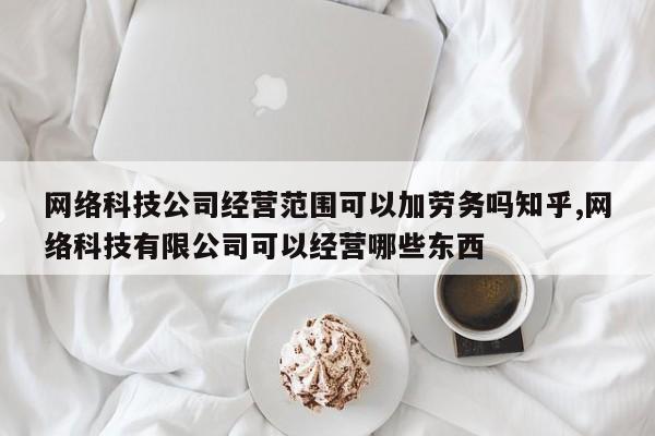 网络科技公司经营范围可以加劳务吗知乎,网络科技有限公司可以经营哪些东西