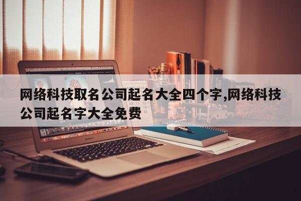 网络科技取名公司起名大全四个字,网络科技公司起名字大全免费