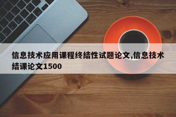 信息技术应用课程终结性试题论文,信息技术结课论文1500