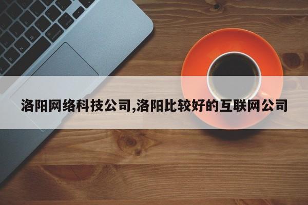 洛阳网络科技公司,洛阳比较好的互联网公司