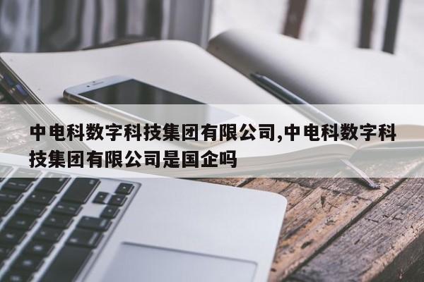 中电科数字科技集团有限公司,中电科数字科技集团有限公司是国企吗