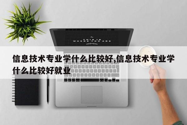 信息技术专业学什么比较好,信息技术专业学什么比较好就业