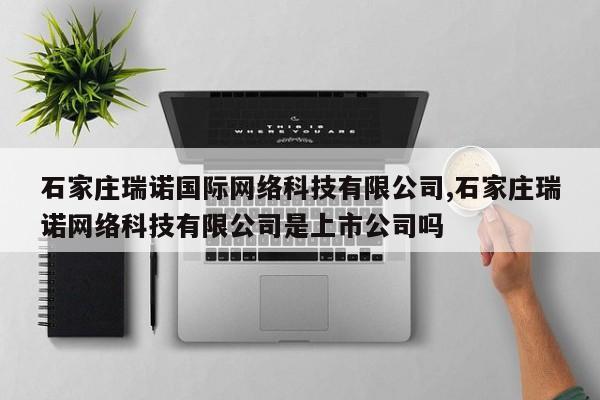 石家庄瑞诺国际网络科技有限公司,石家庄瑞诺网络科技有限公司是上市公司吗