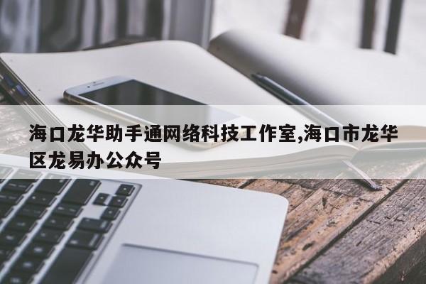 海口龙华助手通网络科技工作室,海口市龙华区龙易办公众号
