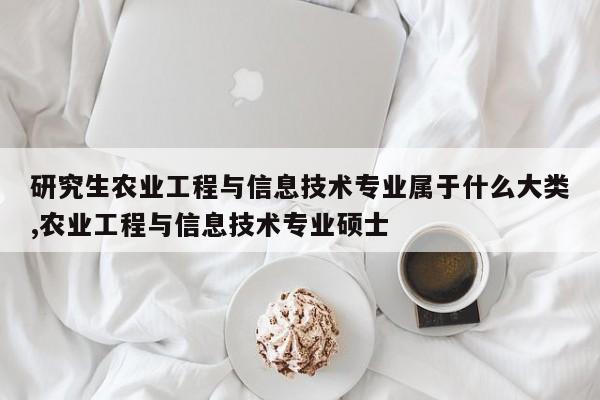 研究生农业工程与信息技术专业属于什么大类,农业工程与信息技术专业硕士