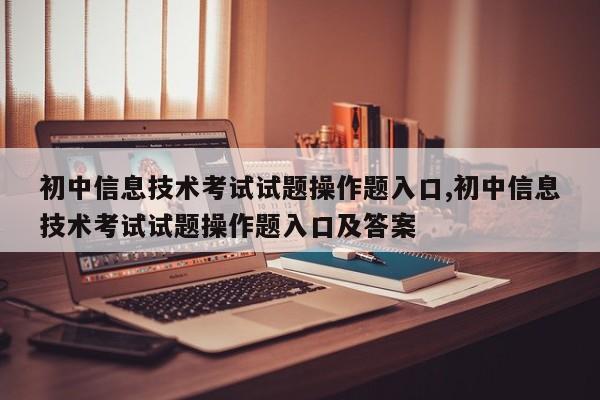 初中信息技术考试试题操作题入口,初中信息技术考试试题操作题入口及答案