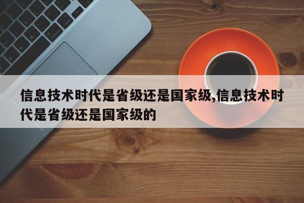 信息技术时代是省级还是国家级,信息技术时代是省级还是国家级的