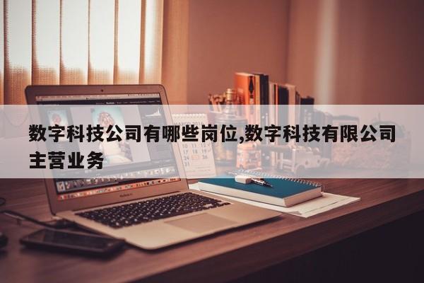 数字科技公司有哪些岗位,数字科技有限公司主营业务