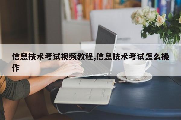 信息技术考试视频教程,信息技术考试怎么操作