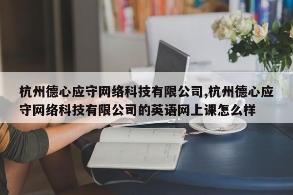 杭州德心应守网络科技有限公司,杭州德心应守网络科技有限公司的英语网上课怎么样