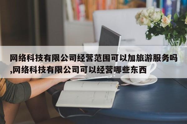 网络科技有限公司经营范围可以加旅游服务吗,网络科技有限公司可以经营哪些东西