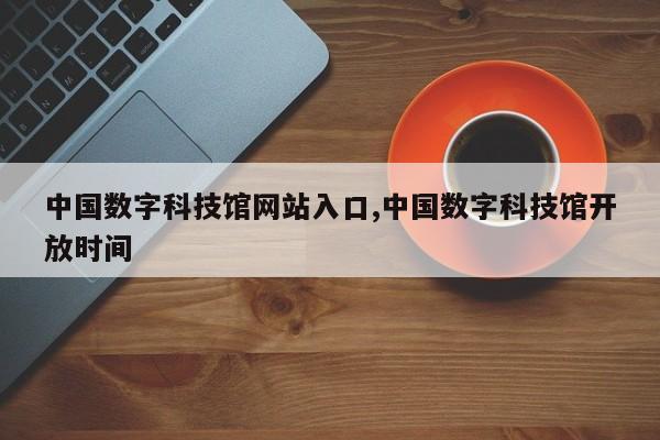 中国数字科技馆网站入口,中国数字科技馆开放时间