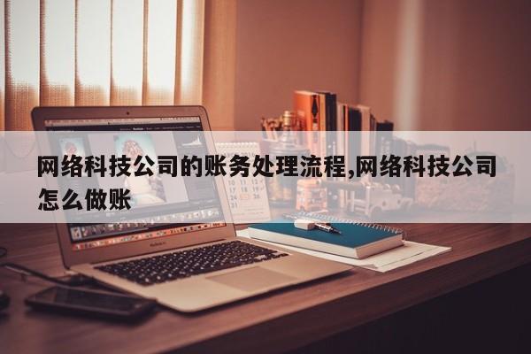 网络科技公司的账务处理流程,网络科技公司怎么做账