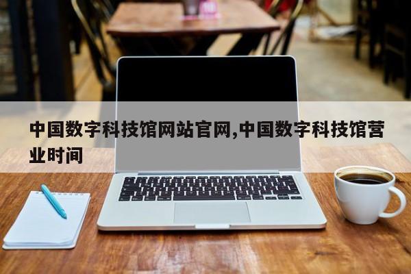 中国数字科技馆网站官网,中国数字科技馆营业时间