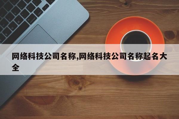 网络科技公司名称,网络科技公司名称起名大全