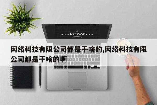 网络科技有限公司都是干啥的,网络科技有限公司都是干啥的啊