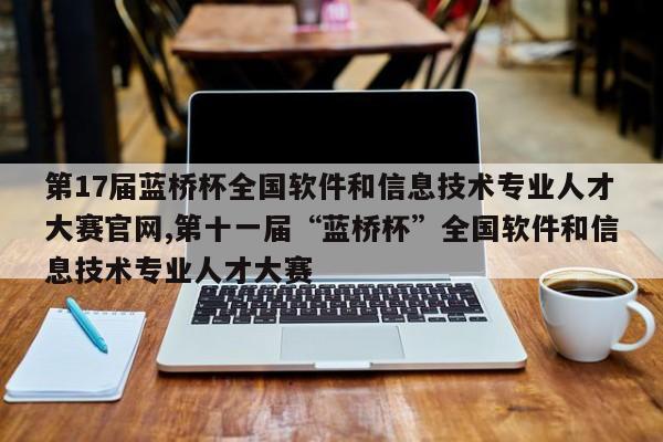 第17届蓝桥杯全国软件和信息技术专业人才大赛官网,第十一届“蓝桥杯”全国软件和信息技术专业人才大赛
