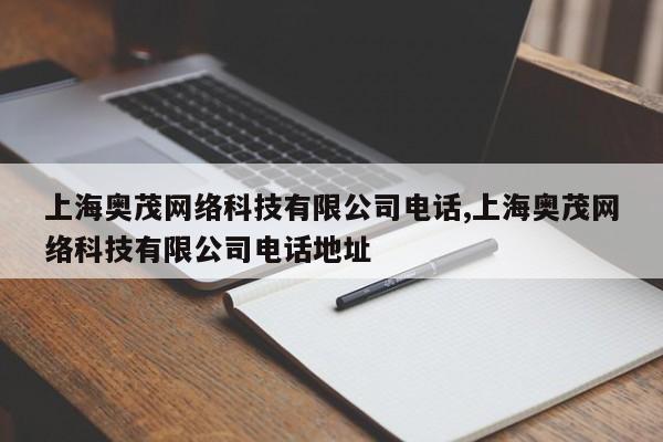 上海奥茂网络科技有限公司电话,上海奥茂网络科技有限公司电话地址