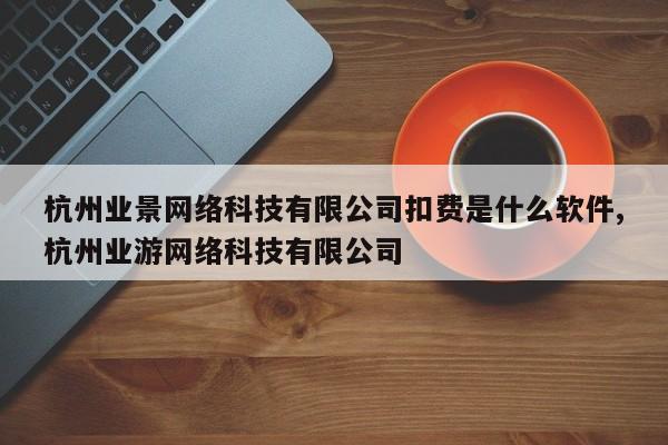 杭州业景网络科技有限公司扣费是什么软件,杭州业游网络科技有限公司
