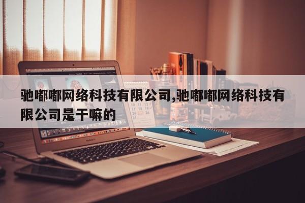 驰嘟嘟网络科技有限公司,驰嘟嘟网络科技有限公司是干嘛的