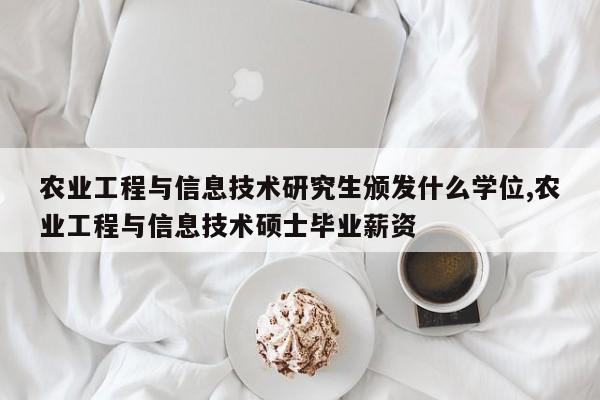农业工程与信息技术研究生颁发什么学位,农业工程与信息技术硕士毕业薪资
