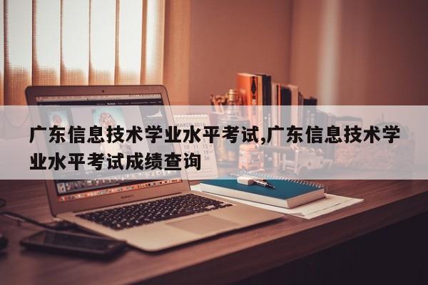 广东信息技术学业水平考试,广东信息技术学业水平考试成绩查询