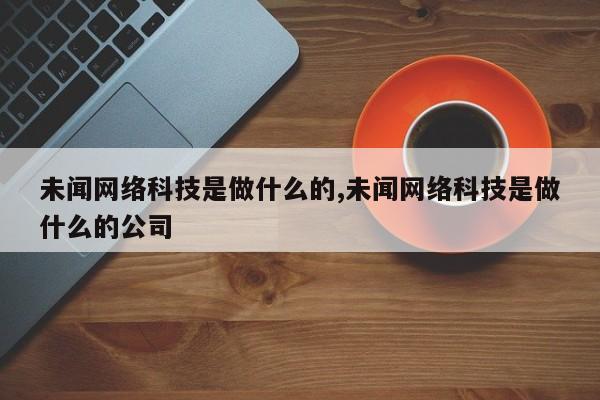 未闻网络科技是做什么的,未闻网络科技是做什么的公司